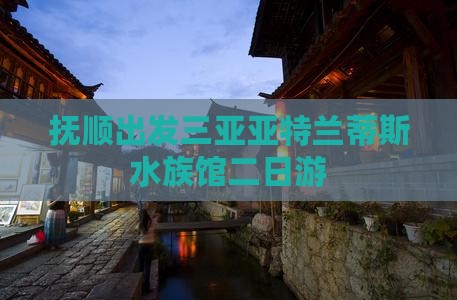 抚顺出发三亚亚特兰蒂斯水族馆二日游