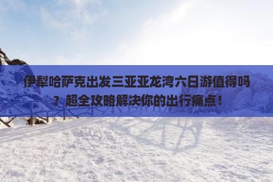 伊犁哈萨克出发三亚亚龙湾六日游