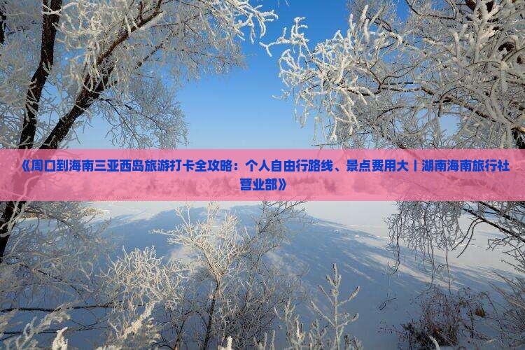 《周口到海南三亚西岛旅游打卡全攻略：个人自由行路线、景点费用大｜湖南海南旅行社营业部》