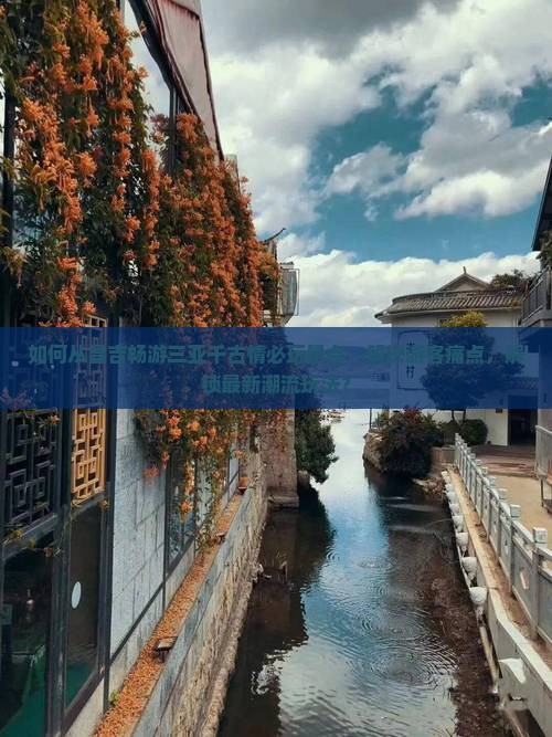 如何从昌吉畅游三亚千古情必玩景点，解决游客痛点，解锁最新潮流玩法？
