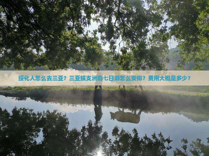 绥化人怎么去三亚？三亚蜈支洲岛七日游怎么安排？费用大概是多少？