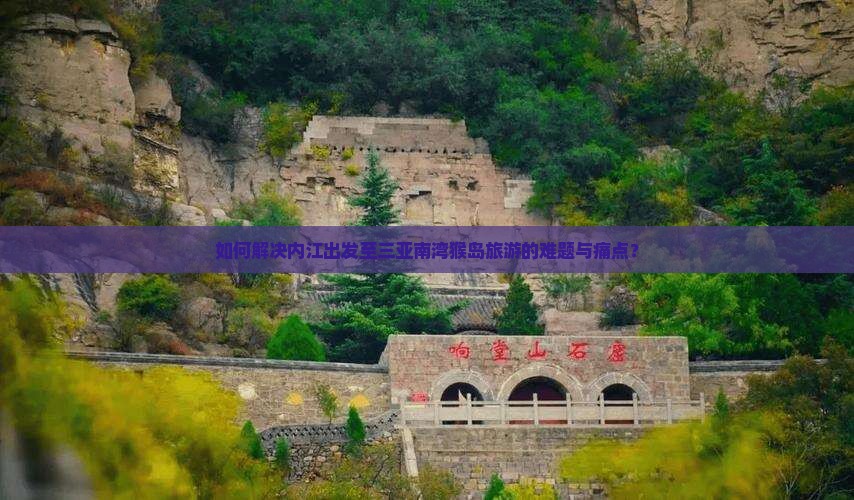 如何解决内江出发至三亚南湾猴岛旅游的难题与痛点？