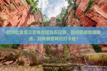 钦州出发至三亚南湾猴岛五日游，如何规避旅游痛点，玩转新晋网红打卡地？