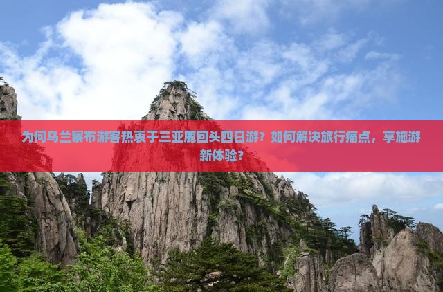 为何乌兰察布游客热衷于三亚鹿回头四日游?如何解决旅行痛点,享施游新体验? 为何乌兰察布游客热衷于三亚鹿回头四日游?如何解决旅行痛点,享施游新体验?