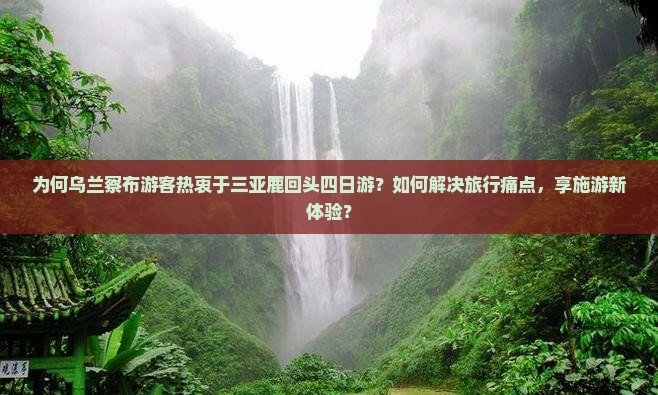 为何乌兰察布游客热衷于三亚鹿回头四日游?如何解决旅行痛点,享施游新体验? 为何乌兰察布游客热衷于三亚鹿回头四日游?如何解决旅行痛点,享施游新体验?