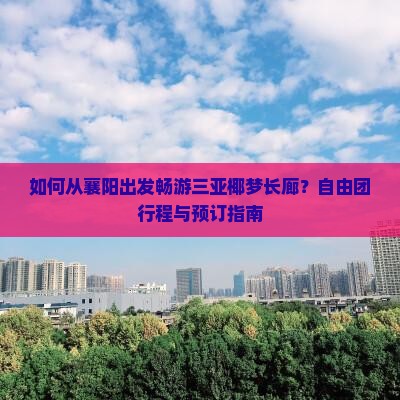 如何从襄阳出发畅游三亚椰梦长廊？自由团行程与预订指南