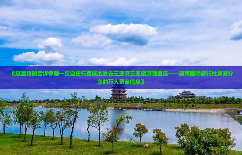 《这篇攻略告诉你第一次自由行宣城出发去三亚湾三亚旅游哪里玩——湖南国际旅行社导游分享的万人景点信息》