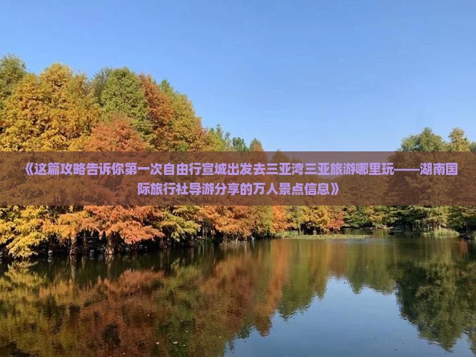 《这篇攻略告诉你第一次自由行宣城出发去三亚湾三亚旅游哪里玩——湖南国际旅行社导游分享的万人景点信息》