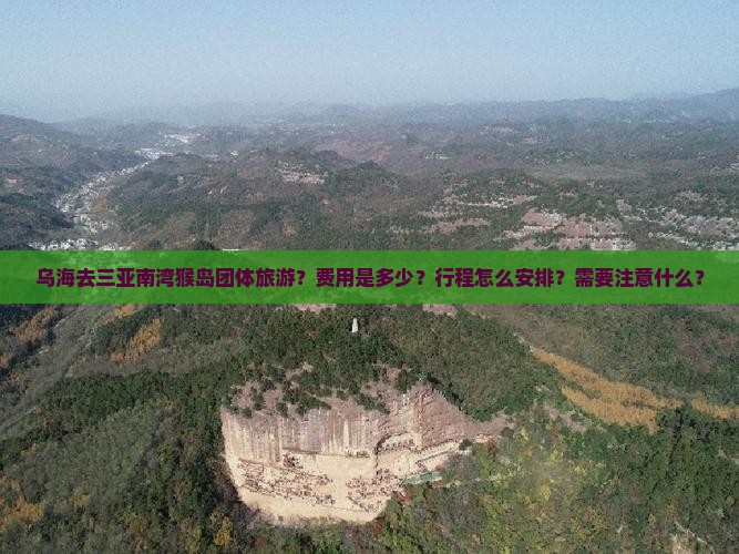 乌海去三亚南湾猴岛团体旅游？费用是多少？行程怎么安排？需要注意什么？