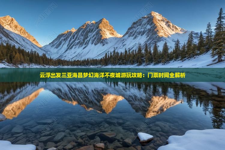 云浮出发三亚海昌梦幻海洋不夜城游玩攻略：门票时间全解析