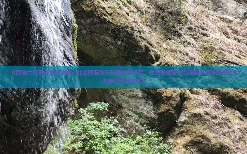 《恩施六日景点旅游攻略：北京国际旅行社营业部推荐，看三亚蜈支洲岛海南必看路犀收藏多少旅行洲岛信息》