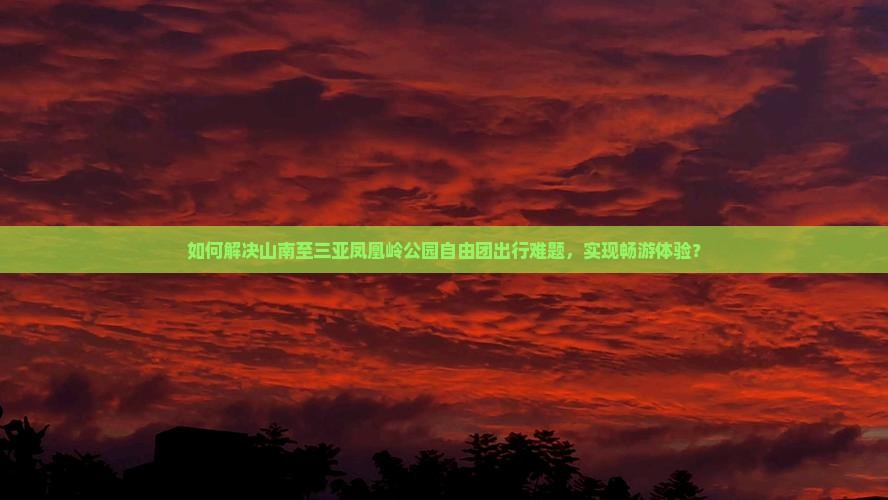 如何解决山南至三亚凤凰岭公园自由团出行难题，实现畅游体验？