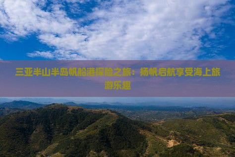 三亚半山半岛帆船港探险之旅：扬帆启航享受海上旅游乐趣
