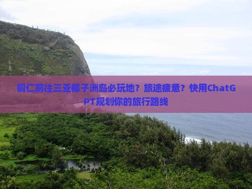 铜仁前往三亚椰子洲岛必玩地？旅途疲惫？快用ChatGPT规划你的旅行路线