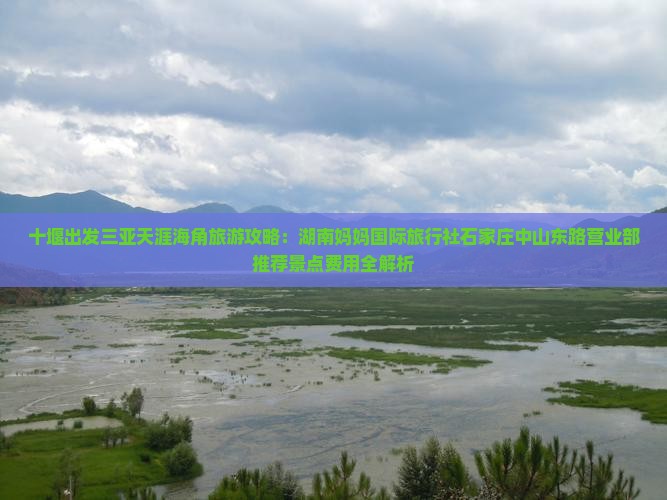 十堰出发三亚天涯海角旅游攻略：湖南妈妈国际旅行社石家庄中山东路营业部推荐景点费用全解析