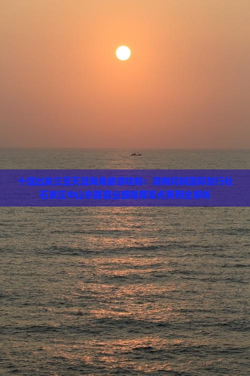 十堰出发三亚天涯海角旅游攻略：湖南妈妈国际旅行社石家庄中山东路营业部推荐景点费用全解析