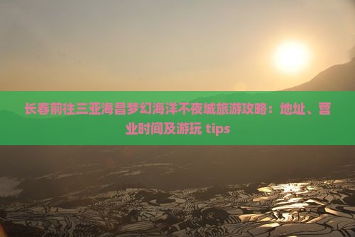 长春前往三亚海昌梦幻海洋不夜城旅游攻略：地址、营业时间及游玩 tips
