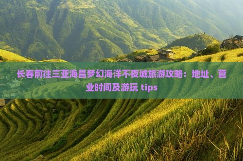 长春前往三亚海昌梦幻海洋不夜城旅游攻略：地址、营业时间及游玩 tips