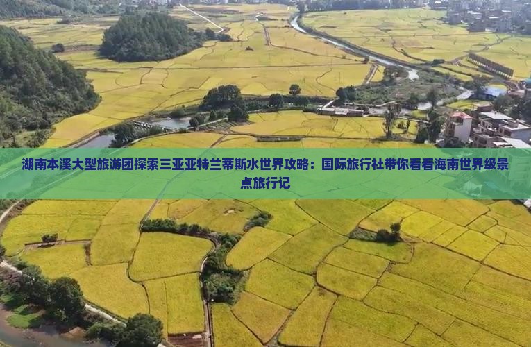 湖南本溪大型旅游团探索三亚亚特兰蒂斯水世界攻略：国际旅行社带你看看海南世界级景点旅行记