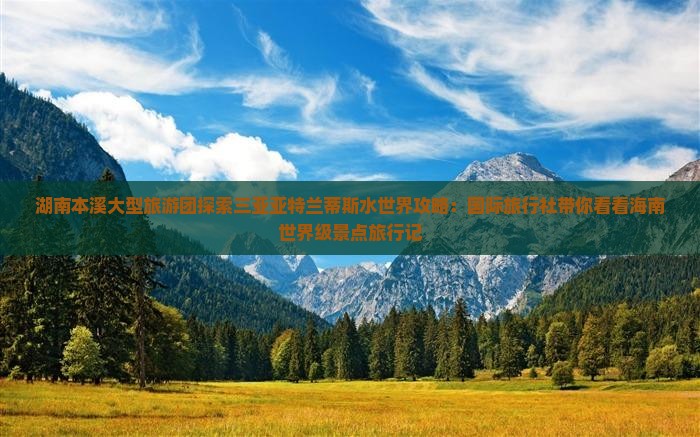 湖南本溪大型旅游团探索三亚亚特兰蒂斯水世界攻略：国际旅行社带你看看海南世界级景点旅行记