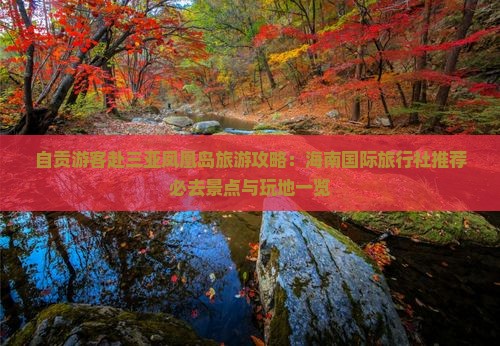 自贡游客赴三亚凤凰岛旅游攻略：海南国际旅行社推荐必去景点与玩地一览