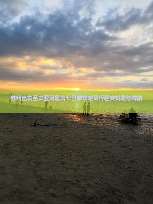 苏州出发至三亚凤凰岛七日游攻略及行程安排是怎样的？
