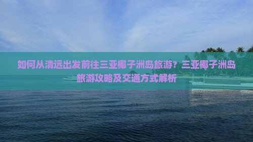 如何从清远出发前往三亚椰子洲岛旅游？三亚椰子洲岛旅游攻略及交通方式解析