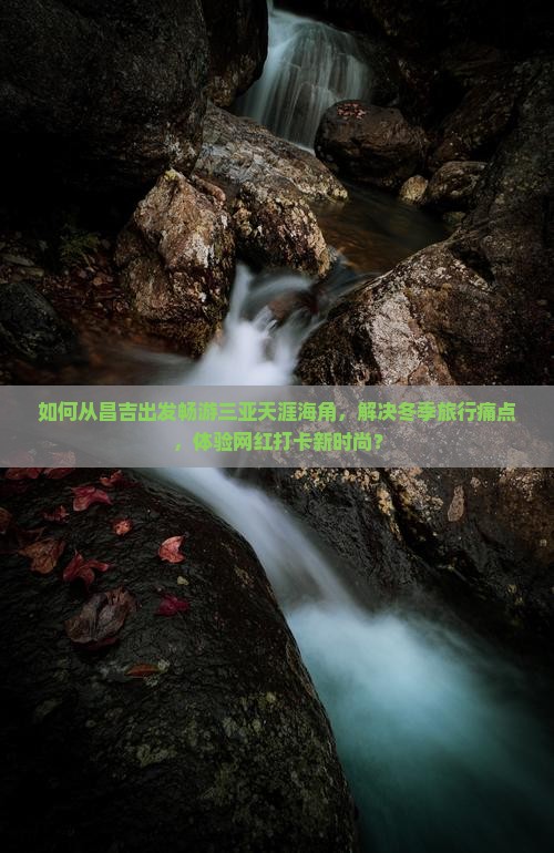 如何从昌吉出发畅游三亚天涯海角，解决冬季旅行痛点，体验网红打卡新时尚？