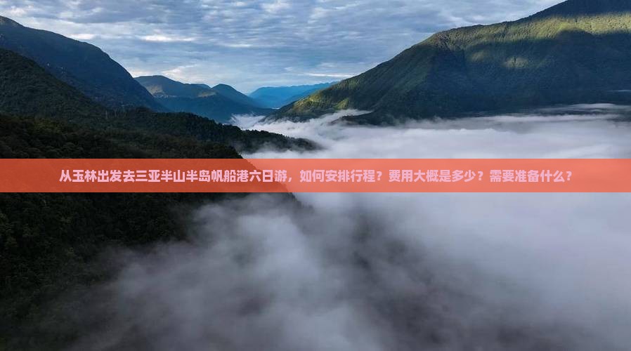 从玉林出发去三亚半山半岛帆船港六日游，如何安排行程？费用大概是多少？需要准备什么？