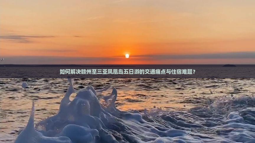 如何解决赣州至三亚凤凰岛五日游的交通痛点与住宿难题？