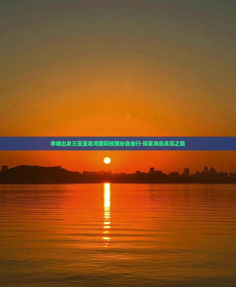 赤峰出发三亚亚龙湾国际玫瑰谷自由行·探索海岛浪漫之旅