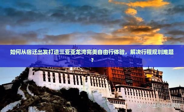 如何从宿迁出发打造三亚亚龙湾完美自由行体验，解决行程规划难题？