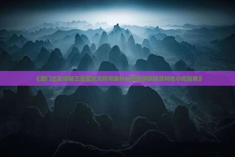 《厦门出发探秘三亚亚龙湾热带森林公园旅游攻略及特色小吃指南》