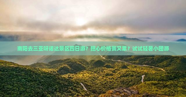 南阳去三亚呀诺达景区四日游？担心价格贵又累？试试轻奢小团游