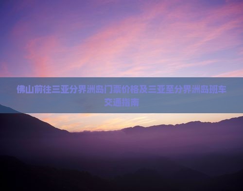 佛山前往三亚分界洲岛门票价格及三亚至分界洲岛班车交通指南