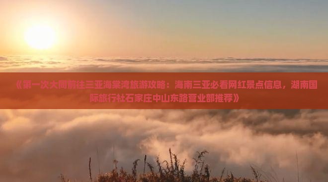 《第一次大同前往三亚海棠湾旅游攻略：海南三亚必看网红景点信息，湖南国际旅行社石家庄中山东路营业部推荐》