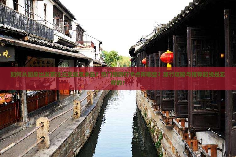 如何从固原出发前往三亚蜈支洲岛？热门旅游打卡点有哪些？旅行攻略与推荐路线是怎样的？