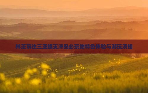 林芝前往三亚蜈支洲岛必玩地特色体验与游玩须知
