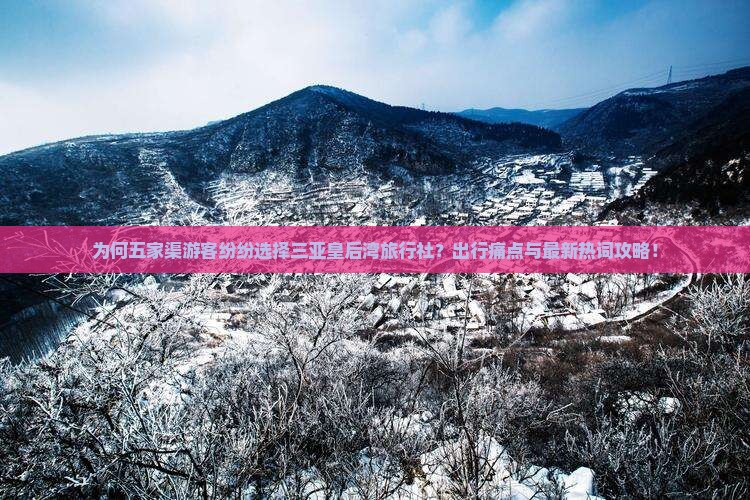 为何五家渠游客纷纷选择三亚皇后湾旅行社？出行痛点与最新热词攻略！