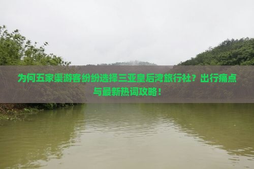 为何五家渠游客纷纷选择三亚皇后湾旅行社？出行痛点与最新热词攻略！