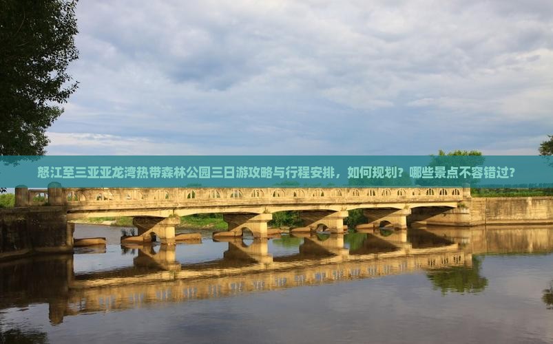 怒江至三亚亚龙湾热带森林公园三日游攻略与行程安排，如何规划？哪些景点不容错过？