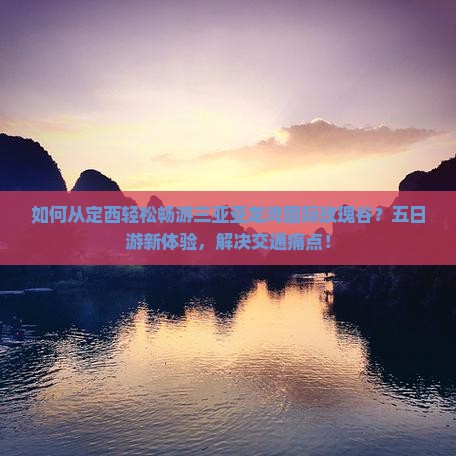 如何从定西轻松畅游三亚亚龙湾国际玫瑰谷？五日游新体验，解决交通痛点！