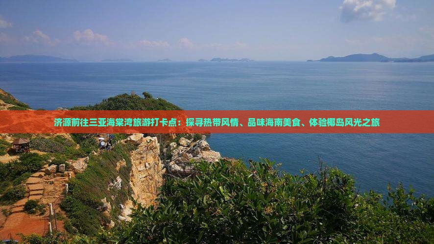 济源前往三亚海棠湾旅游打卡点：探寻热带风情、品味海南美食、体验椰岛风光之旅