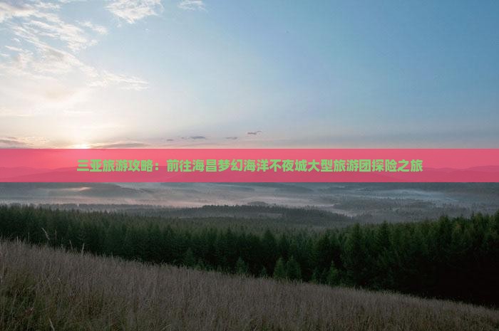 三亚旅游攻略：前往海昌梦幻海洋不夜城大型旅游团探险之旅