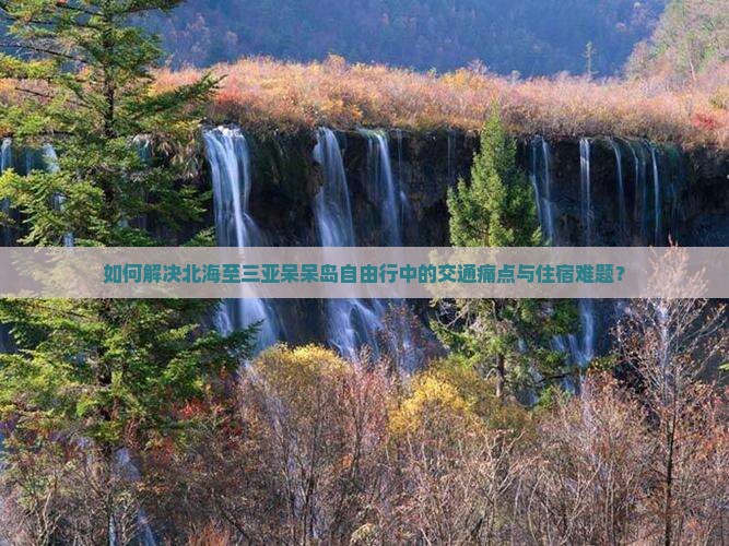 如何解决北海至三亚呆呆岛自由行中的交通痛点与住宿难题？