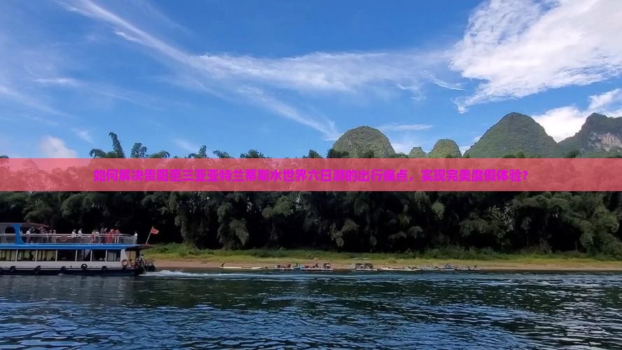 如何解决贵阳至三亚亚特兰蒂斯水世界六日游的出行痛点，实现完美度假体验？