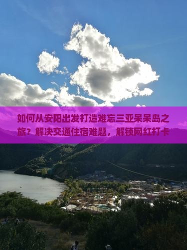 如何从安阳出发打造难忘三亚呆呆岛之旅？解决交通住宿难题，解锁网红打卡新姿势！