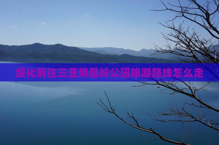 绥化前往三亚凤凰岭公园旅游路线怎么走