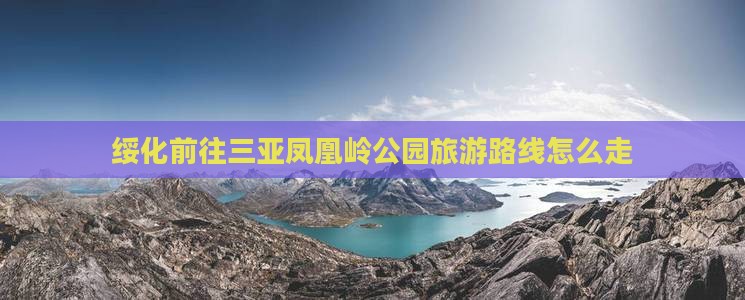 绥化前往三亚凤凰岭公园旅游路线怎么走