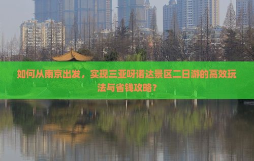 如何从南京出发，实现三亚呀诺达景区二日游的高效玩法与省钱攻略？